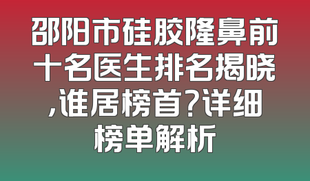 邵阳市硅胶隆鼻前十名医生排名揭晓，谁居榜首？详细榜单解析