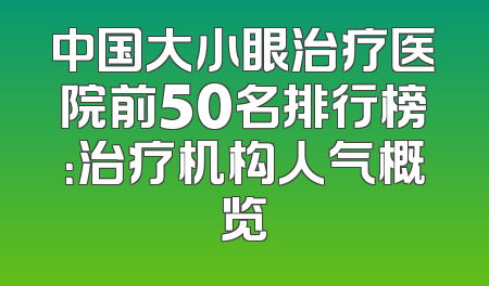 中国大小眼治疗医院前50名排行榜：治疗机构人气概览