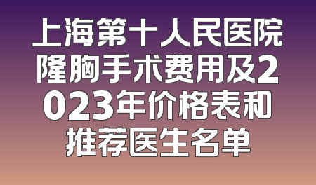 上海第十人民医院隆胸手术费用及2023年价格表和推荐医生名单