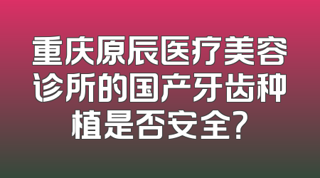重庆原辰医疗美容诊所的国产牙齿种植是否安全？