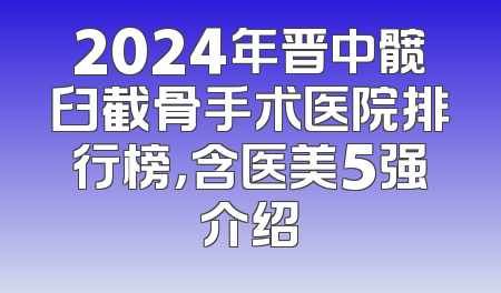2024年晋中髋臼截骨手术医院排行榜，含医美5强介绍