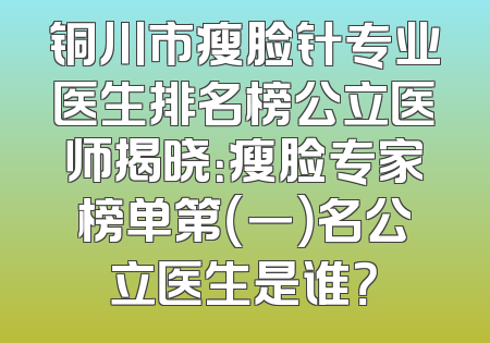 铜川市瘦脸针专业医生排名榜公立医师揭晓：瘦脸专家榜单第（一）名公立医生是谁？