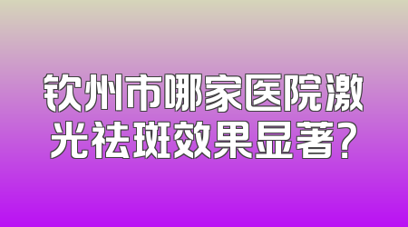 钦州市哪家医院激光祛斑效果显著？