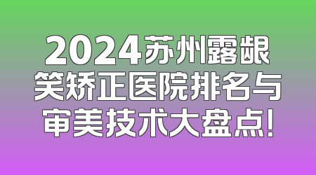 2024苏州露龈笑矫正医院排名与审美技术大盘点！