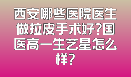 西安哪些医院医生做拉皮手术好？国医高一生艺星怎么样？