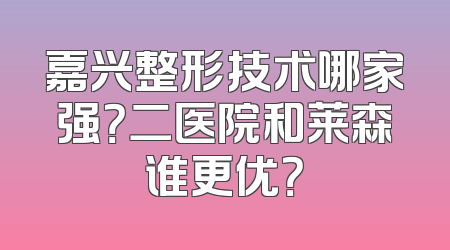 嘉兴整形技术哪家强？二医院和莱森谁更优？