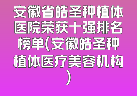 安徽省皓圣种植体医院荣获十强排名榜单（安徽皓圣种植体医疗美容机构）