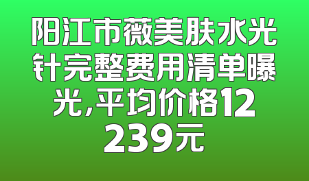 阳江市薇美肤水光针完整费用清单曝光，平均价格12239元