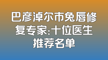 巴彦淖尔市兔唇修复专家：十位医生推荐名单