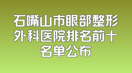 石嘴山市眼部整形外科医院排名前十名单公布