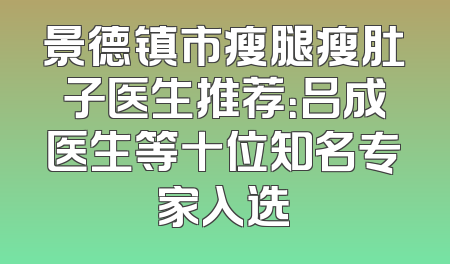 景德镇市瘦腿瘦肚子医生推荐：吕成医生等十位知名专家入选