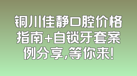 铜川佳静口腔价格指南+自锁牙套案例分享，等你来！