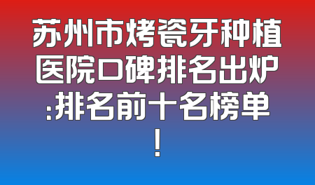 苏州市烤瓷牙种植医院口碑排名出炉：排名前十名榜单！