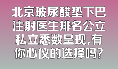 北京玻尿酸垫下巴注射医生排名公立私立悉数呈现，有你心仪的选择吗？