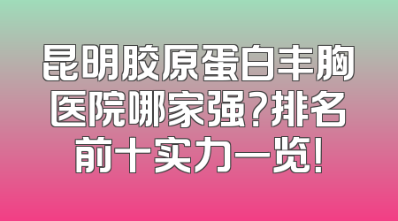 昆明胶原蛋白丰胸医院哪家强？排名前十实力一览！