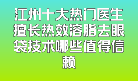 江州十大热门医生擅长热效溶脂去眼袋技术哪些值得信赖
