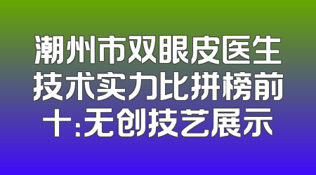 潮州市双眼皮医生技术实力比拼榜前十：无创技艺展示