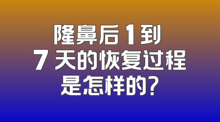 隆鼻后 1 到 7 天的恢复过程是怎样的？