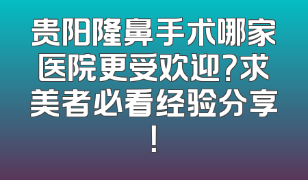 贵阳隆鼻手术哪家医院更受欢迎？求美者必看经验分享！