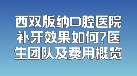西双版纳口腔医院补牙效果如何？医生团队及费用概览