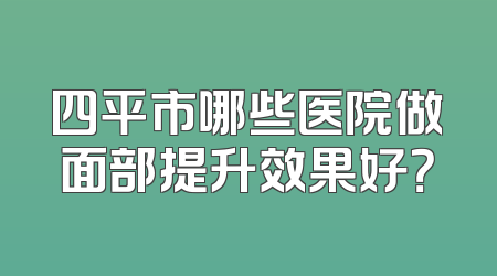 四平市哪些医院做面部提升效果好？