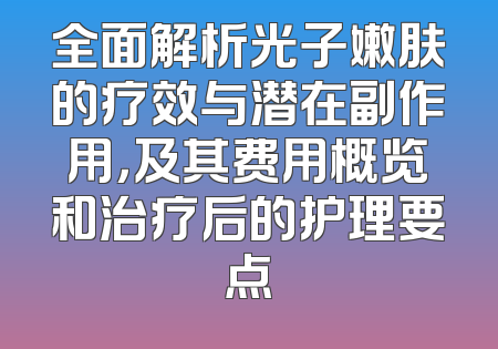 全面解析光子嫩肤的疗效与潜在副作用，及其费用概览和治疗后的护理要点