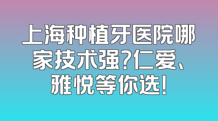 上海种植牙医院哪家技术强？仁爱、雅悦等你选！