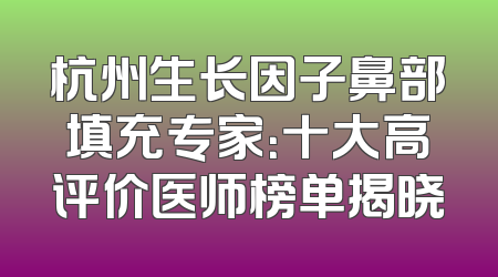 杭州生长因子鼻部填充专家：十大高评价医师榜单揭晓