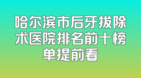 哈尔滨市后牙拔除术医院排名前十榜单提前看