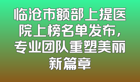 临沧市额部上提医院上榜名单发布，专业团队重塑美丽新篇章