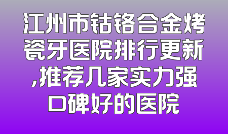 江州市钴铬合金烤瓷牙医院排行更新，推荐几家实力强口碑好的医院