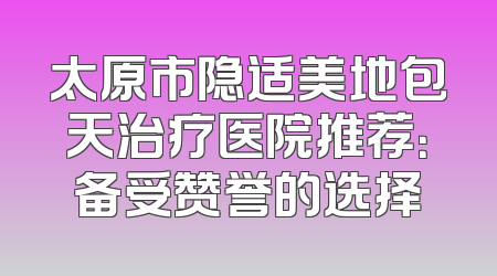 太原市隐适美地包天治疗医院推荐：备受赞誉的选择