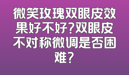 微笑玫瑰双眼皮效果好不好？双眼皮不对称微调是否困难？