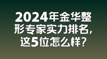 2024年金华整形专家实力排名，这5位怎么样？