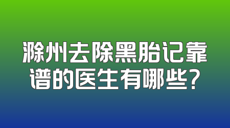 滁州去除黑胎记靠谱的医生有哪些？