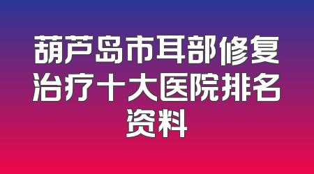 葫芦岛市耳部修复治疗十大医院排名资料