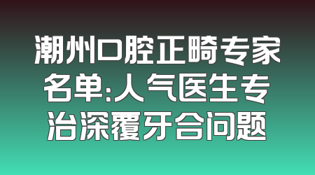 潮州口腔正畸专家名单：人气医生专治深覆牙合问题