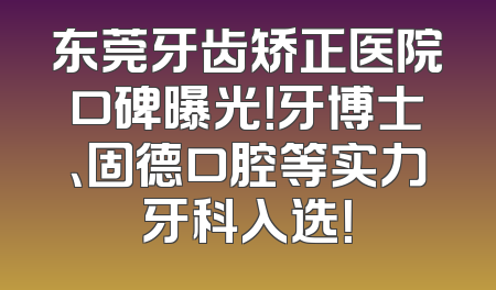 东莞牙齿矫正医院口碑曝光！牙博士、固德口腔等实力牙科入选！