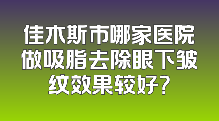 佳木斯市哪家医院做吸脂去除眼下皱纹效果较好？