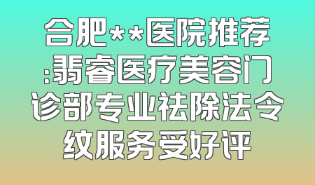 合肥**医院推荐：翡睿医疗美容门诊部专业祛除法令纹服务受好评
