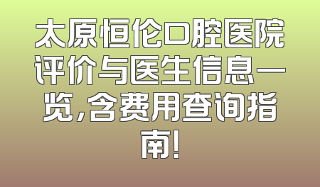 太原恒伦口腔医院评价与医生信息一览，含费用查询指南！