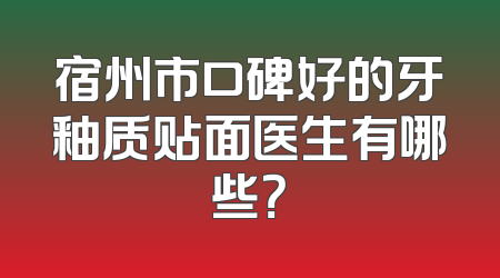 宿州市口碑好的牙釉质贴面医生有哪些？