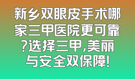 新乡双眼皮手术哪家三甲医院更可靠？选择三甲，美丽与安全双保障！