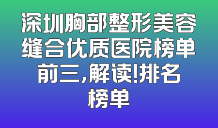 深圳胸部整形美容缝合优质医院榜单前三，解读！排名榜单