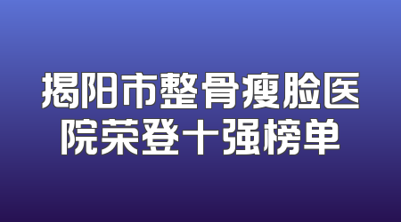 揭阳市整骨瘦脸医院荣登十强榜单