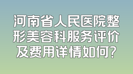 河南省人民医院整形美容科服务评价及费用详情如何？