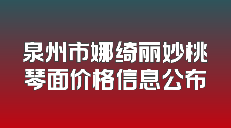 泉州市娜绮丽妙桃琴面价格信息公布