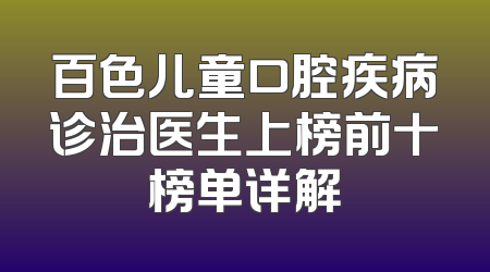 百色儿童口腔疾病诊治医生上榜前十榜单详解