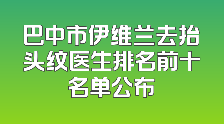 巴中市伊维兰去抬头纹医生排名前十名单公布
