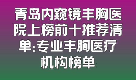 青岛内窥镜丰胸医院上榜前十推荐清单：专业丰胸医疗机构榜单